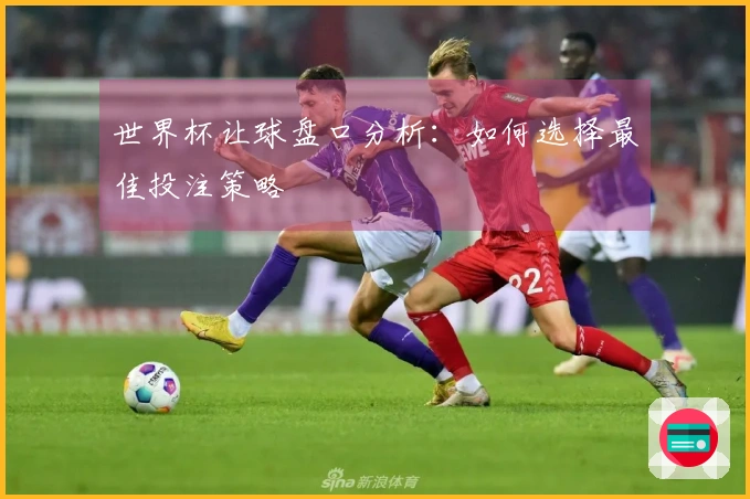 世界杯让球盘口分析：如何选择最佳投注策略