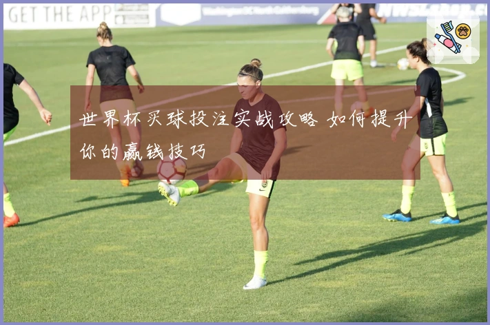 世界杯买球投注实战攻略 如何提升你的赢钱技巧