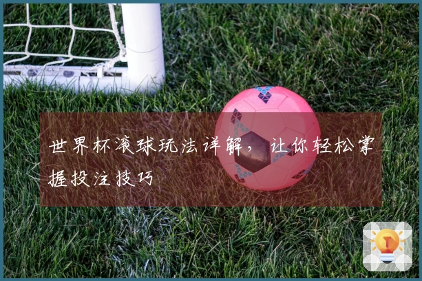世界杯滚球玩法详解，让你轻松掌握投注技巧