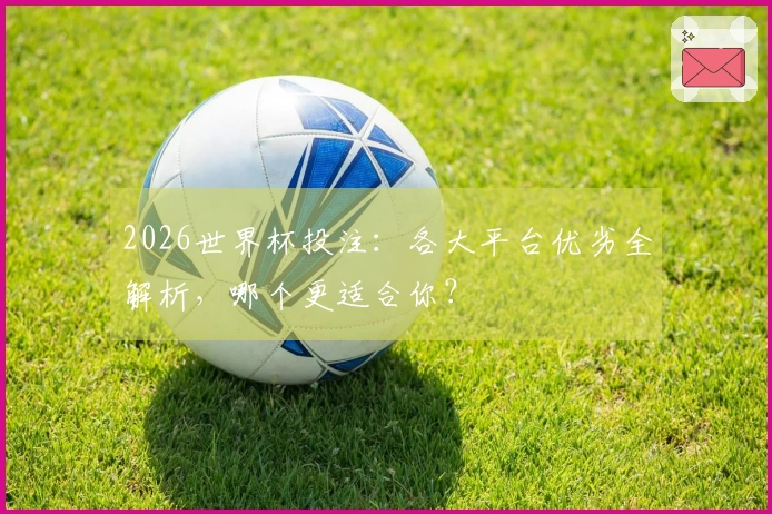 2026世界杯投注：各大平台优劣全解析，哪个更适合你？