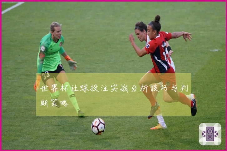 世界杯让球投注实战分析技巧与判断策略