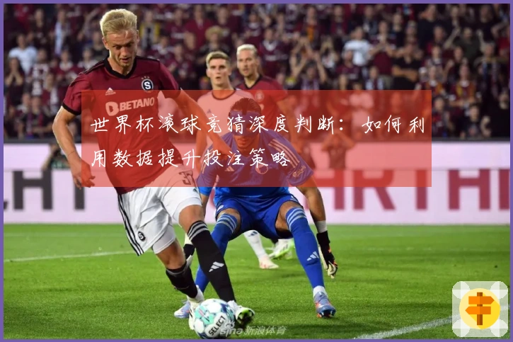 世界杯滚球竞猜深度判断：如何利用数据提升投注策略