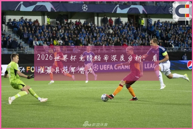 2026世界杯竞猜赔率深度分析：看谁最具冠军潜力