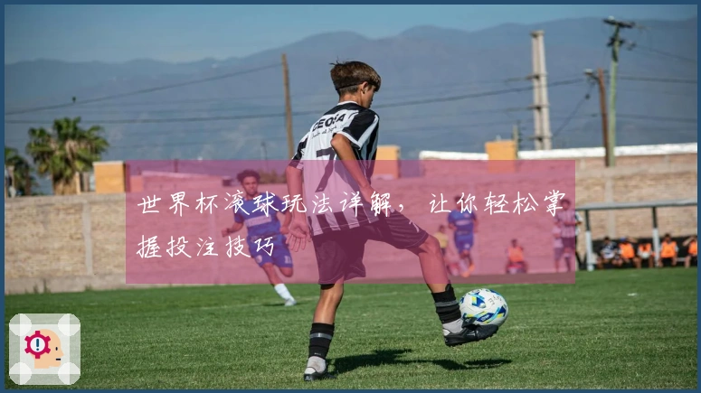 世界杯滚球玩法详解，让你轻松掌握投注技巧