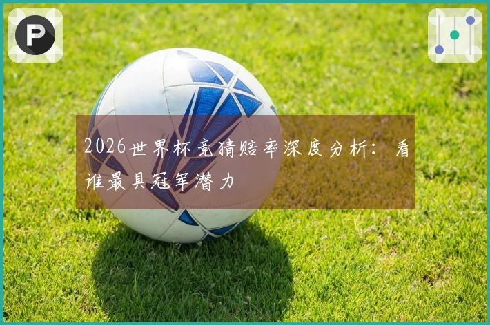 2026世界杯竞猜赔率深度分析：看谁最具冠军潜力