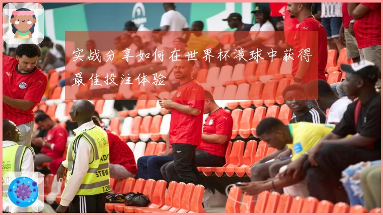 实战分享如何在世界杯滚球中获得最佳投注体验
