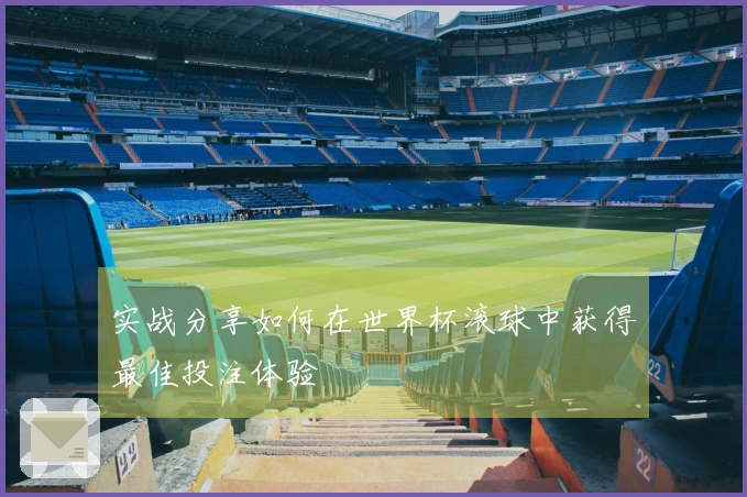 实战分享如何在世界杯滚球中获得最佳投注体验